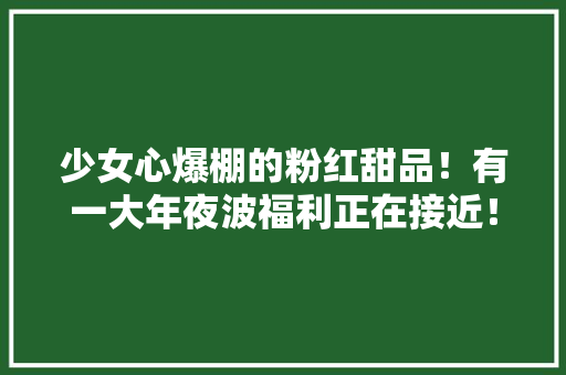 少女心爆棚的粉红甜品！有一大年夜波福利正在接近！