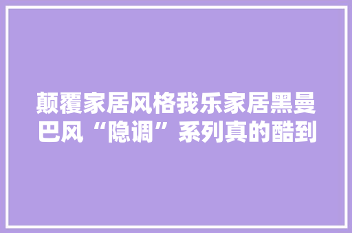 颠覆家居风格我乐家居黑曼巴风“隐调”系列真的酷到“家”了
