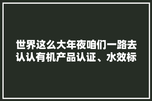 世界这么大年夜咱们一路去认认有机产品认证、水效标识、十环标志这些重要认证标识吧！