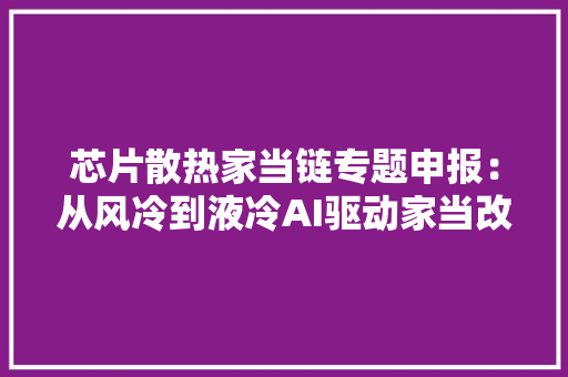 芯片散热家当链专题申报：从风冷到液冷AI驱动家当改造