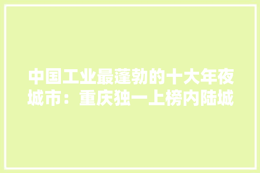 中国工业最蓬勃的十大年夜城市：重庆独一上榜内陆城市