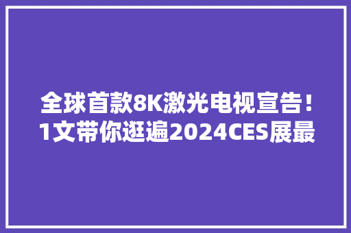 全球首款8K激光电视宣告！1文带你逛遍2024CES展最新黑科技