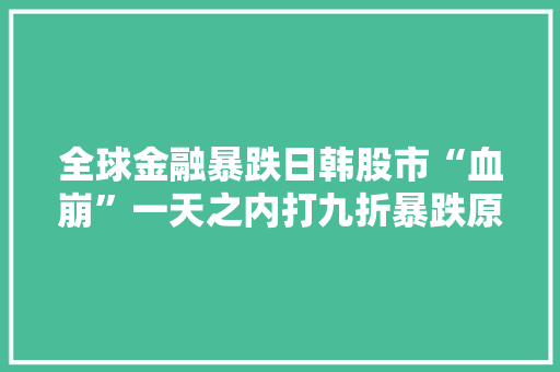 全球金融暴跌日韩股市“血崩”一天之内打九折暴跌原因找到了？三大年夜原因曝光