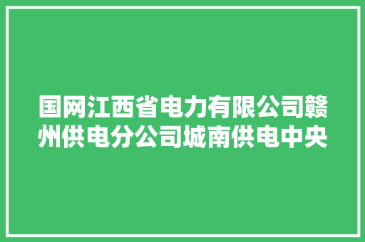 国网江西省电力有限公司赣州供电分公司城南供电中央关于清退预购电费及销户预存电费的通知书记