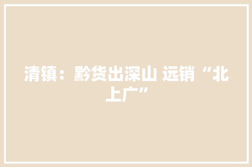清镇：黔货出深山 远销“北上广”