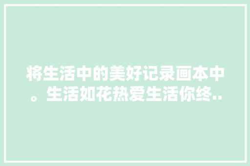 将生活中的美好记录画本中。生活如花热爱生活你终...