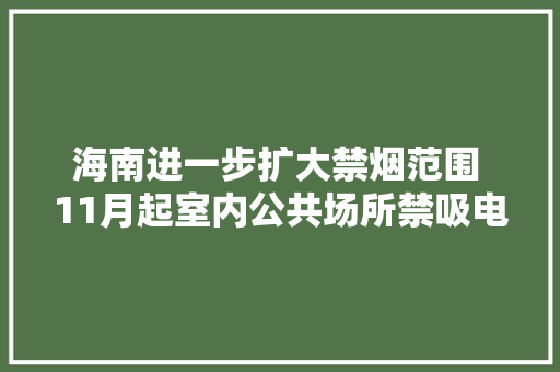 海南进一步扩大禁烟范围 11月起室内公共场所禁吸电子烟 海南进一步扩大禁烟范围 11月起室内公共场所禁吸电子烟 互联通信