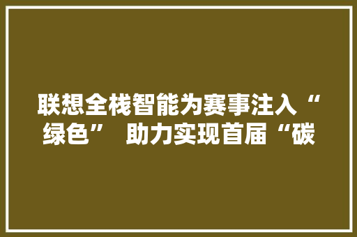 联想全栈智能为赛事注入“绿色”  助力实现首届“碳中和”亚运盛会 联想全栈智能为赛事注入“绿色”  助力实现首届“碳中和”亚运盛会 人工智能