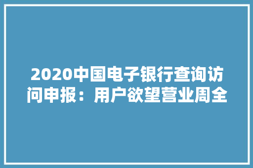 2020中国电子银行查询访问申报：用户欲望营业周全实现线上化实体卡运用场景被慢慢压缩 2020中国电子银行查询访问申报：用户欲望营业周全实现线上化实体卡运用场景被慢慢压缩 互联通信