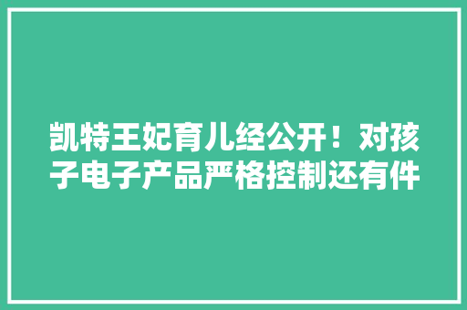 凯特王妃育儿经公开！对孩子电子产品严格控制还有件事毫不允许 凯特王妃育儿经公开！对孩子电子产品严格控制还有件事毫不允许 智能科技