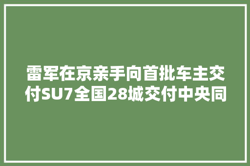 雷军在京亲手向首批车主交付SU7全国28城交付中央同步进行 雷军在京亲手向首批车主交付SU7全国28城交付中央同步进行 智能科技