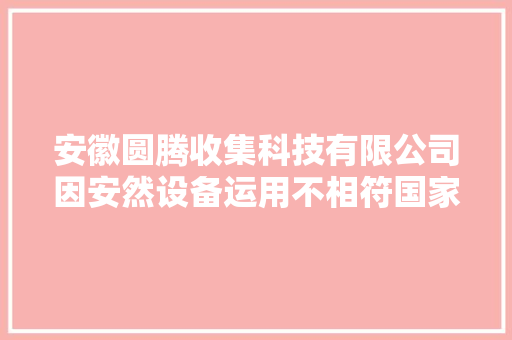 安徽圆腾收集科技有限公司因安然设备运用不相符国家或行业标准被处以罚款5000元