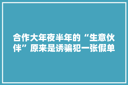 合作大年夜半年的“生意伙伴”原来是诱骗犯一张假单据让他们露了馅