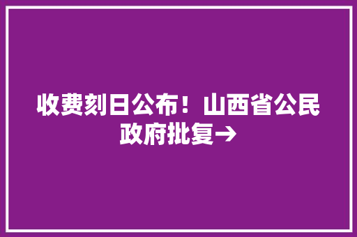 收费刻日公布！山西省公民政府批复→