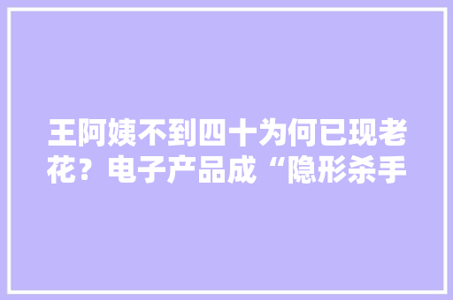 王阿姨不到四十为何已现老花？电子产品成“隐形杀手”
