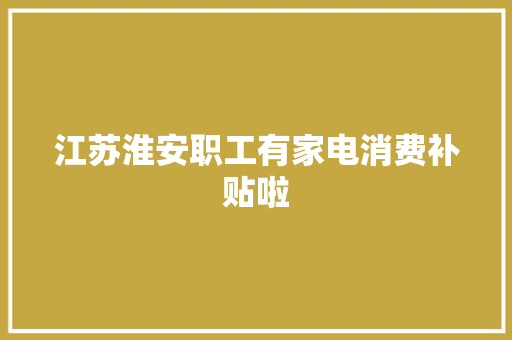江苏淮安职工有家电消费补贴啦