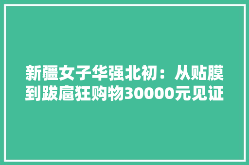 新疆女子华强北初：从贴膜到跋扈狂购物30000元见证电子市场魅力 新疆女子华强北初：从贴膜到跋扈狂购物30000元见证电子市场魅力 人工智能