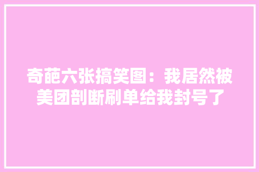 奇葩六张搞笑图：我居然被美团剖断刷单给我封号了 奇葩六张搞笑图：我居然被美团剖断刷单给我封号了 互联通信