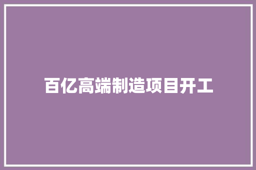 百亿高端制造项目开工 百亿高端制造项目开工 智能家居