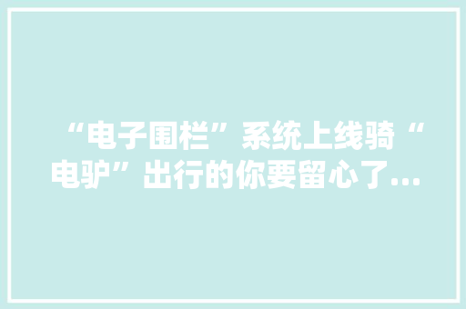 “电子围栏”系统上线骑“电驴”出行的你要留心了…… “电子围栏”系统上线骑“电驴”出行的你要留心了…… 智能家居