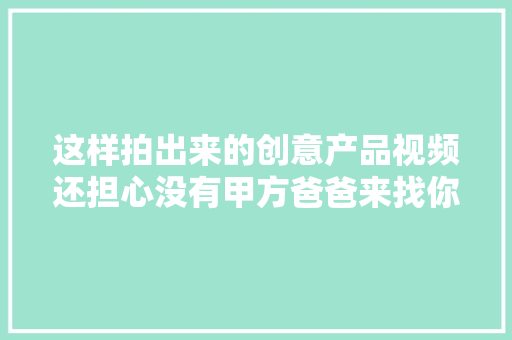 这样拍出来的创意产品视频还担心没有甲方爸爸来找你？ 这样拍出来的创意产品视频还担心没有甲方爸爸来找你？ 互联通信