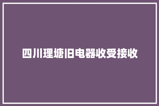 四川理塘旧电器收受接收 四川理塘旧电器收受接收 智能科技