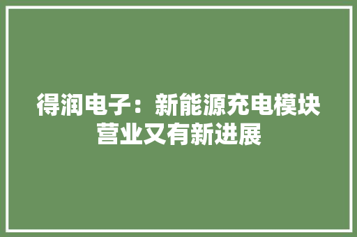 得润电子：新能源充电模块营业又有新进展 得润电子：新能源充电模块营业又有新进展 互联通信