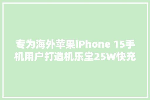专为海外苹果iPhone 15手机用户打造机乐堂25W快充充电器拆解 专为海外苹果iPhone 15手机用户打造机乐堂25W快充充电器拆解 智能科技