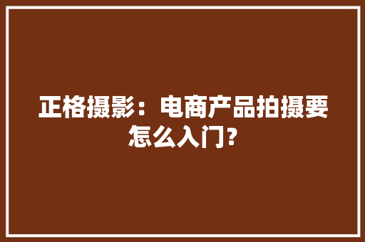 正格摄影：电商产品拍摄要怎么入门？ 正格摄影：电商产品拍摄要怎么入门？ 人工智能