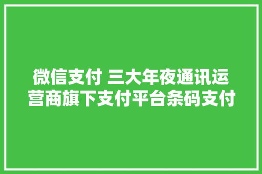 微信支付 三大年夜通讯运营商旗下支付平台条码支付互联互通