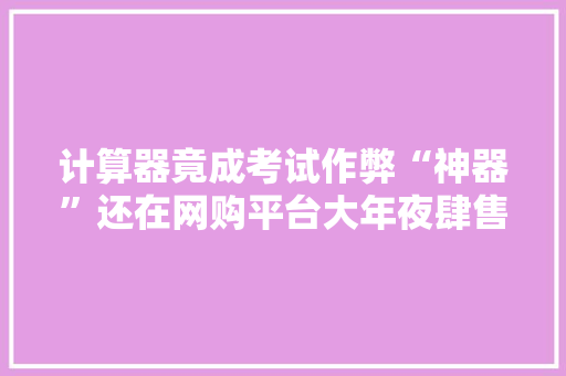 计算器竟成考试作弊“神器”还在网购平台大年夜肆售卖