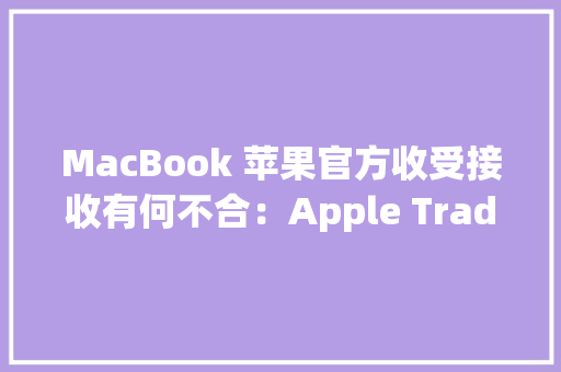 MacBook 苹果官方收受接收有何不合：Apple Trade In 全流程体验