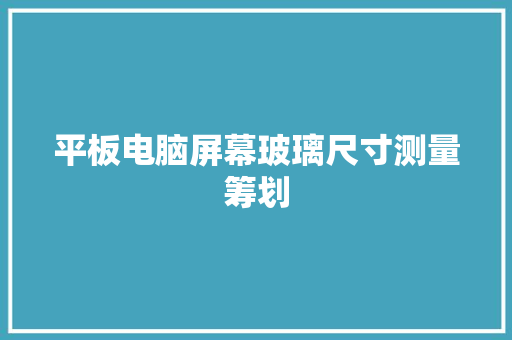 平板电脑屏幕玻璃尺寸测量筹划 平板电脑屏幕玻璃尺寸测量筹划 人工智能
