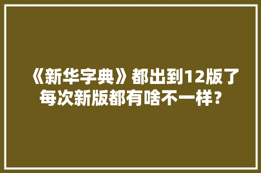 《新华字典》都出到12版了每次新版都有啥不一样？ 《新华字典》都出到12版了每次新版都有啥不一样？ 人工智能