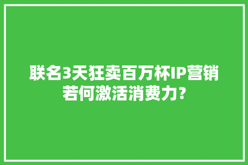 联名3天狂卖百万杯IP营销若何激活消费力？ 联名3天狂卖百万杯IP营销若何激活消费力？ 人工智能