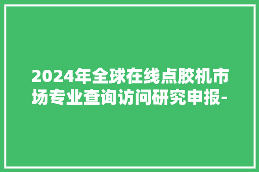 2024年全球在线点胶机市场专业查询访问研究申报-聚亿信息咨询 2024年全球在线点胶机市场专业查询访问研究申报-聚亿信息咨询 智能科技