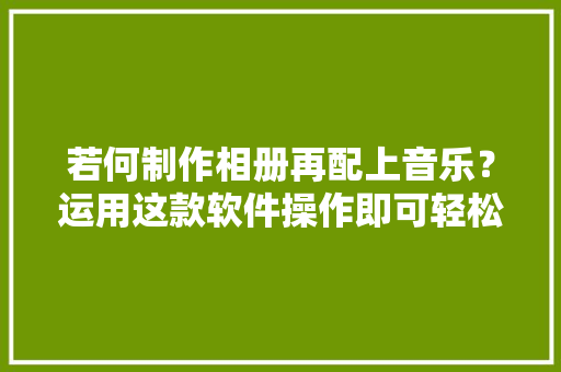 若何制作相册再配上音乐？运用这款软件操作即可轻松搞定