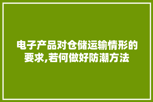 电子产品对仓储运输情形的要求,若何做好防潮方法