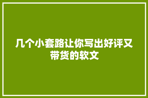 几个小套路让你写出好评又带货的软文