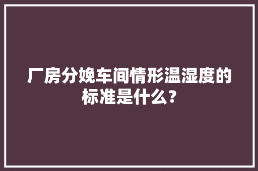厂房分娩车间情形温湿度的标准是什么？ 厂房分娩车间情形温湿度的标准是什么？ 人工智能