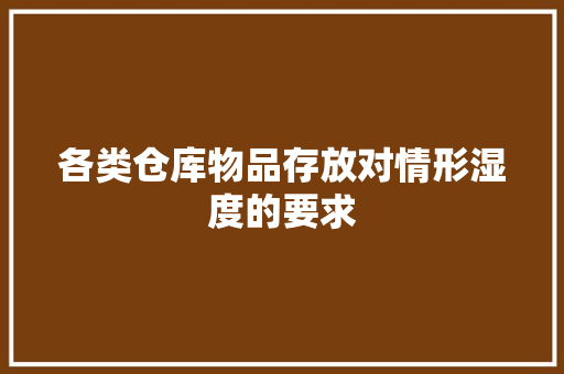 各类仓库物品存放对情形湿度的要求 各类仓库物品存放对情形湿度的要求 智能家居