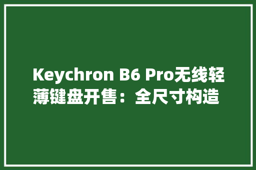 Keychron B6 Pro无线轻薄键盘开售：全尺寸构造 + 剪刀脚按键 Keychron B6 Pro无线轻薄键盘开售：全尺寸构造 + 剪刀脚按键 人工智能