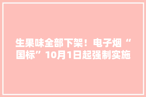 生果味全部下架！电子烟“国标”10月1日起强制实施