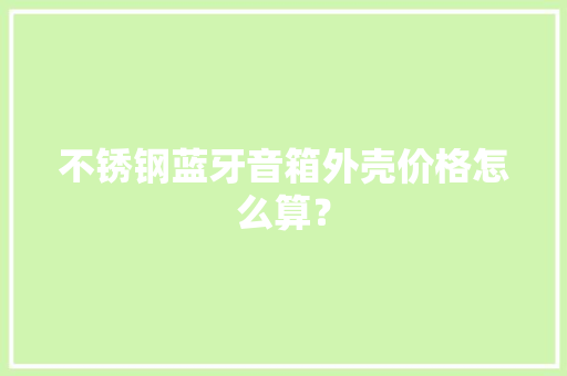 不锈钢蓝牙音箱外壳价格怎么算？