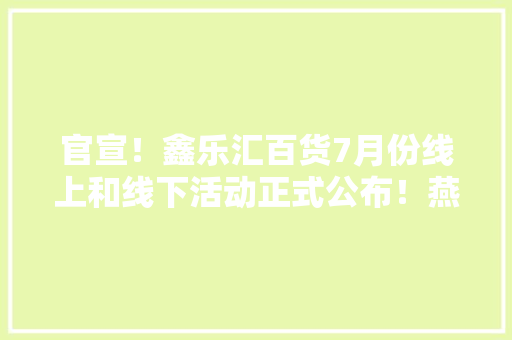 官宣！鑫乐汇百货7月份线上和线下活动正式公布！燕郊本... 官宣！鑫乐汇百货7月份线上和线下活动正式公布！燕郊本... 智能家居