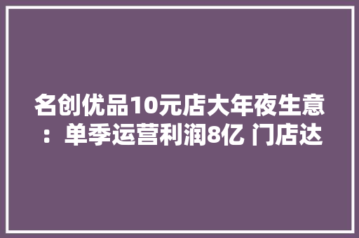 名创优品10元店大年夜生意：单季运营利润8亿 门店达6115家 名创优品10元店大年夜生意：单季运营利润8亿 门店达6115家 互联通信