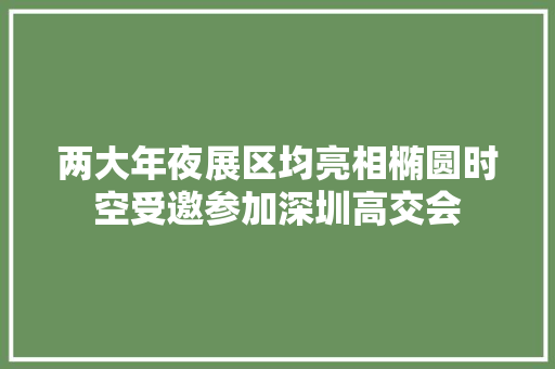两大年夜展区均亮相椭圆时空受邀参加深圳高交会 两大年夜展区均亮相椭圆时空受邀参加深圳高交会 智能科技