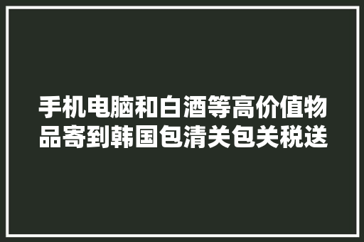 手机电脑和白酒等高价值物品寄到韩国包清关包关税送货到门哦