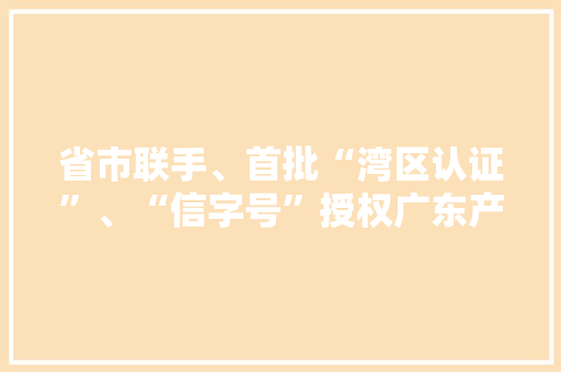 省市联手、首批“湾区认证”、“信字号”授权广东产品质量行（茂名站）释放哪些旗子暗记？