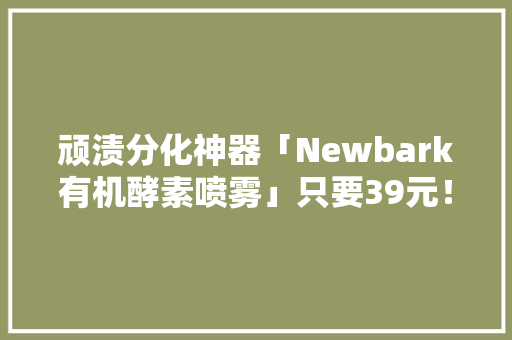 顽渍分化神器「Newbark有机酵素喷雾」只要39元！衣物油渍、果汁、笔迹、家具执拗污渍一喷一擦全洗掉落